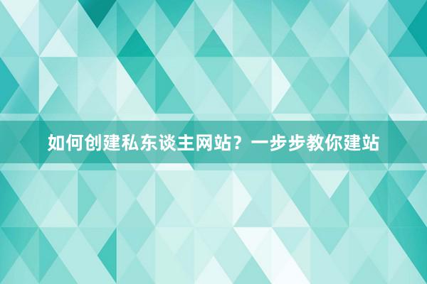 如何创建私东谈主网站？一步步教你建站