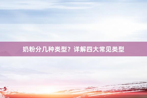 奶粉分几种类型？详解四大常见类型