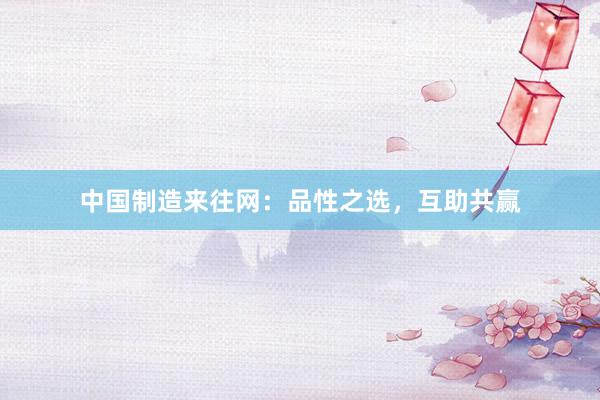 中国制造来往网：品性之选，互助共赢
