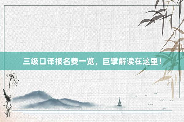 三级口译报名费一览，巨擘解读在这里！