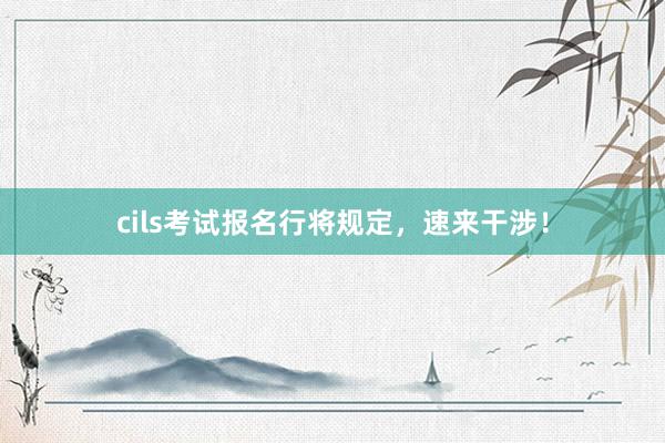 cils考试报名行将规定，速来干涉！