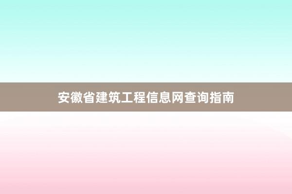 安徽省建筑工程信息网查询指南