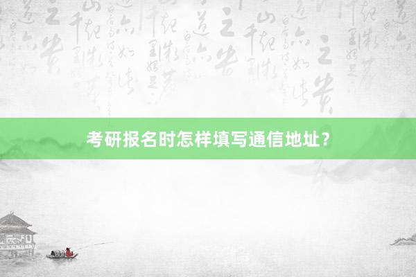 考研报名时怎样填写通信地址？