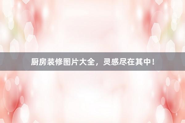 厨房装修图片大全，灵感尽在其中！