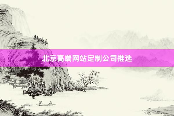 北京高端网站定制公司推选