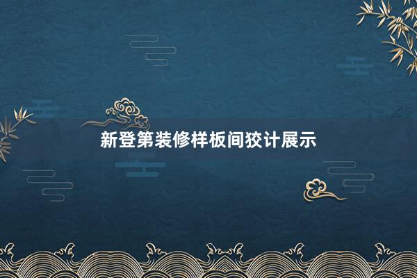 新登第装修样板间狡计展示