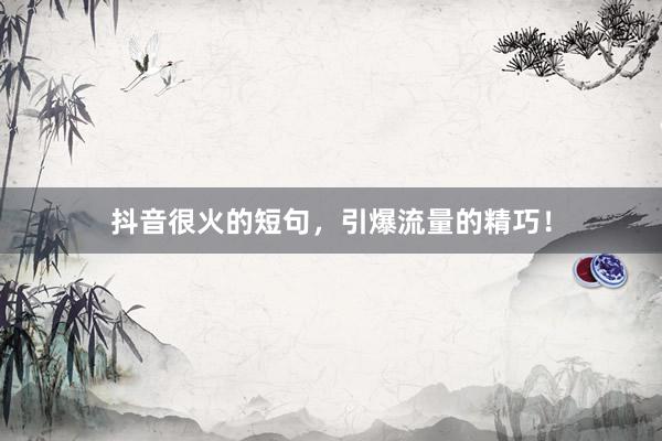 抖音很火的短句，引爆流量的精巧！
