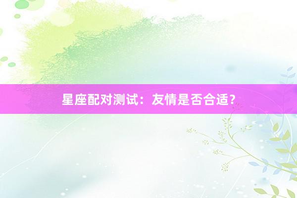 星座配对测试：友情是否合适？