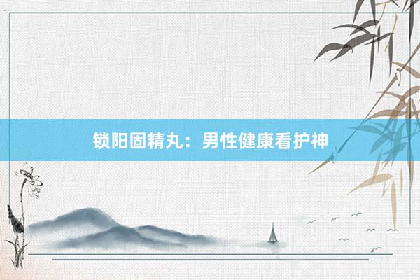 锁阳固精丸：男性健康看护神