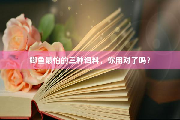 鲫鱼最怕的三种饵料，你用对了吗？