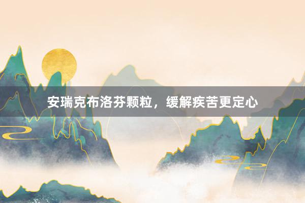 安瑞克布洛芬颗粒，缓解疾苦更定心