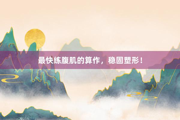 最快练腹肌的算作，稳固塑形！
