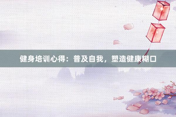 健身培训心得：普及自我，塑造健康糊口