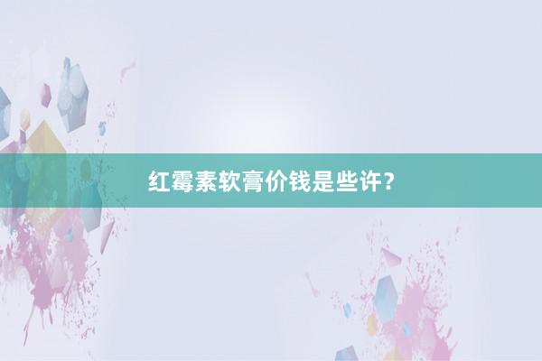 红霉素软膏价钱是些许?